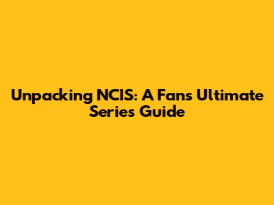 Unpacking NCIS: A Fan's Ultimate Series Guide
