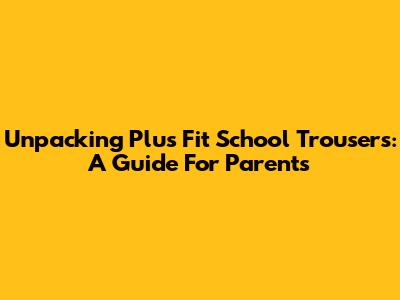 Unpacking Plus Fit School Trousers: A Guide For Parents