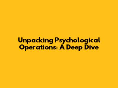 Unpacking Psychological Operations: A Deep Dive