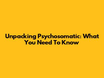 Unpacking Psychosomatic: What You Need To Know