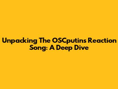 Unpacking The OSCputin's Reaction Song: A Deep Dive