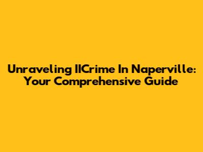 Unraveling IICrime In Naperville: Your Comprehensive Guide