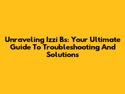 Unraveling Izzi Bs: Your Ultimate Guide To Troubleshooting And Solutions