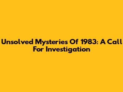Unsolved Mysteries Of 1983: A Call For Investigation
