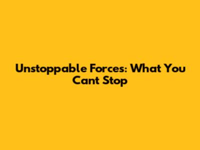 Unstoppable Forces: What You Can't Stop