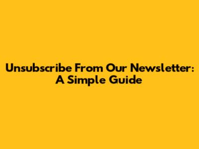 Unsubscribe From Our Newsletter: A Simple Guide