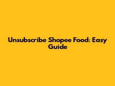 Unsubscribe Shopee Food: Easy Guide