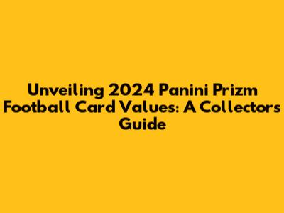 Unveiling 2024 Panini Prizm Football Card Values: A Collector's Guide
