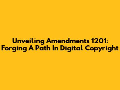 Unveiling Amendments 1201: Forging A Path In Digital Copyright