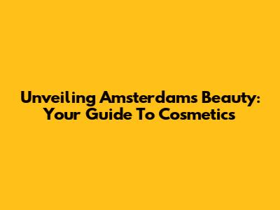 Unveiling Amsterdam's Beauty: Your Guide To Cosmetics