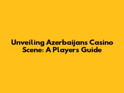 Unveiling Azerbaijan's Casino Scene: A Player's Guide