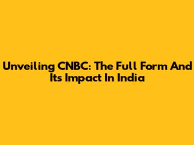 Unveiling CNBC: The Full Form And Its Impact In India