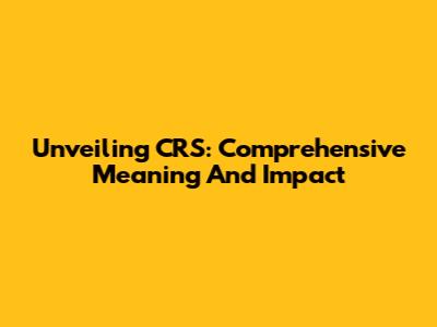 Unveiling CRS: Comprehensive Meaning And Impact