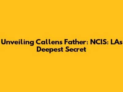 Unveiling Callen's Father: NCIS: LA's Deepest Secret