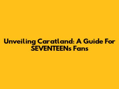 Unveiling Caratland: A Guide For SEVENTEEN's Fans