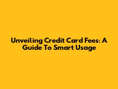 Unveiling Credit Card Fees: A Guide To Smart Usage