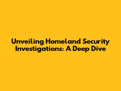 Unveiling Homeland Security Investigations: A Deep Dive