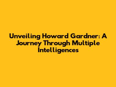 Unveiling Howard Gardner: A Journey Through Multiple Intelligences