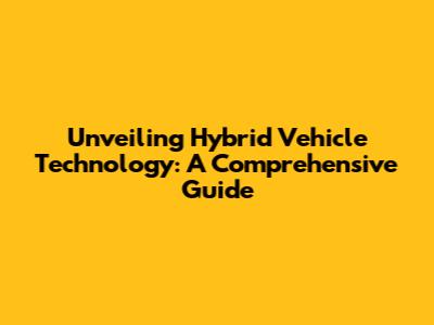 Unveiling Hybrid Vehicle Technology: A Comprehensive Guide