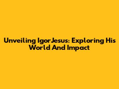 Unveiling IgorJesus: Exploring His World And Impact