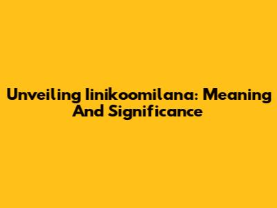 Unveiling Iinikoomilana: Meaning And Significance
