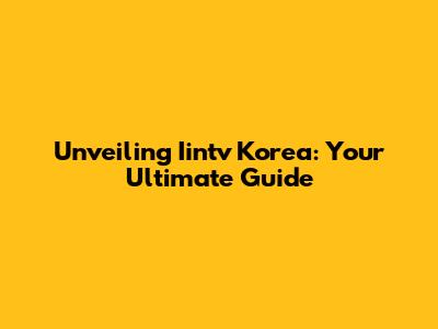 Unveiling Iintv Korea: Your Ultimate Guide