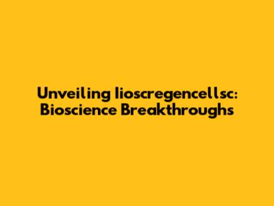 Unveiling Iioscregencellsc: Bioscience Breakthroughs