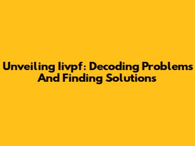 Unveiling Iivpf: Decoding Problems And Finding Solutions