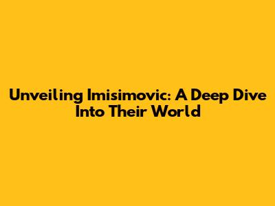 Unveiling Imisimovic: A Deep Dive Into Their World