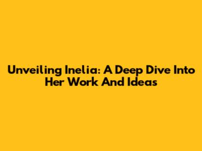 Unveiling Inelia: A Deep Dive Into Her Work And Ideas