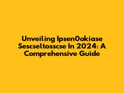 Unveiling Ipsen0okiase Sescseltosscse In 2024: A Comprehensive Guide