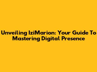 Unveiling IziMarion: Your Guide To Mastering Digital Presence