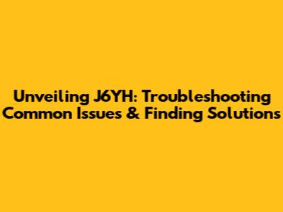 Unveiling J6YH: Troubleshooting Common Issues & Finding Solutions