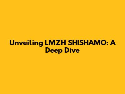 Unveiling LMZH SHISHAMO: A Deep Dive