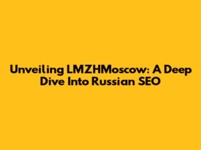 Unveiling LMZHMoscow: A Deep Dive Into Russian SEO
