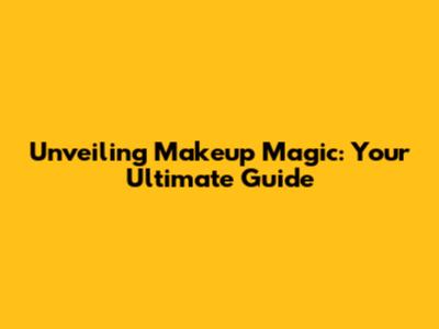Unveiling Makeup Magic: Your Ultimate Guide