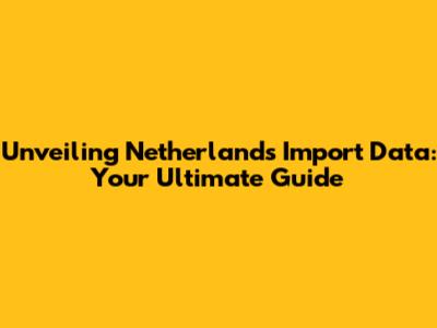 Unveiling Netherlands Import Data: Your Ultimate Guide