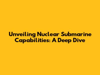 Unveiling Nuclear Submarine Capabilities: A Deep Dive