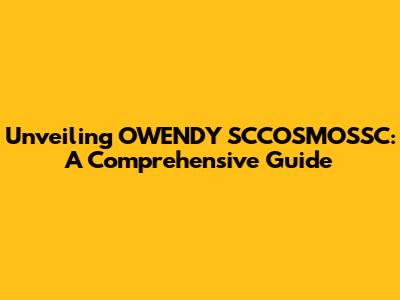 Unveiling OWENDY SCCOSMOSSC: A Comprehensive Guide