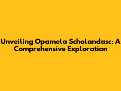 Unveiling Opamela Scholandasc: A Comprehensive Exploration
