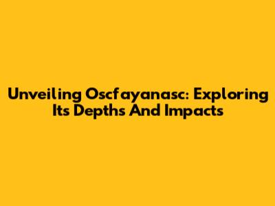 Unveiling Oscfayanasc: Exploring Its Depths And Impacts