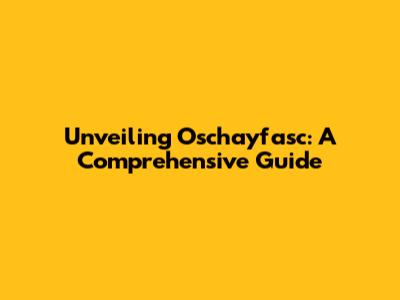Unveiling Oschayfasc: A Comprehensive Guide