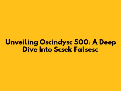 Unveiling Oscindysc 500: A Deep Dive Into Scsek Falsesc