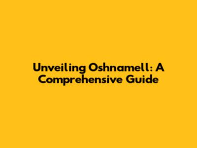 Unveiling Oshnamell: A Comprehensive Guide