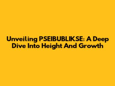 Unveiling PSEIBUBLIKSE: A Deep Dive Into Height And Growth