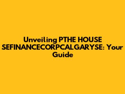 Unveiling PTHE HOUSE SEFINANCECORPCALGARYSE: Your Guide
