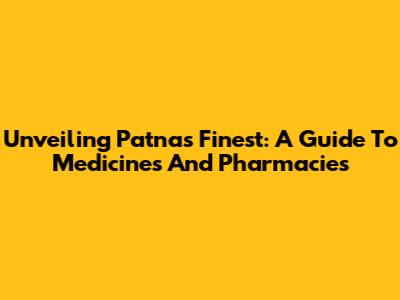Unveiling Patna's Finest: A Guide To Medicines And Pharmacies