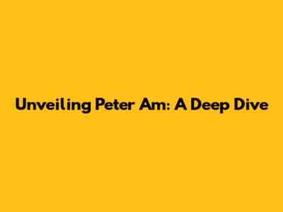 Unveiling Peter Am: A Deep Dive