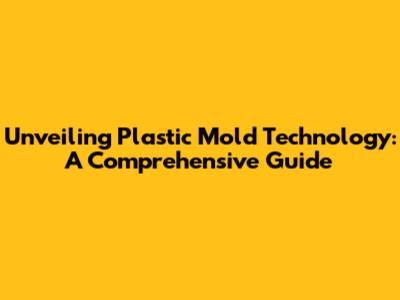 Unveiling Plastic Mold Technology: A Comprehensive Guide