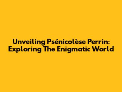 Unveiling Psénicolèse Perrin: Exploring The Enigmatic World